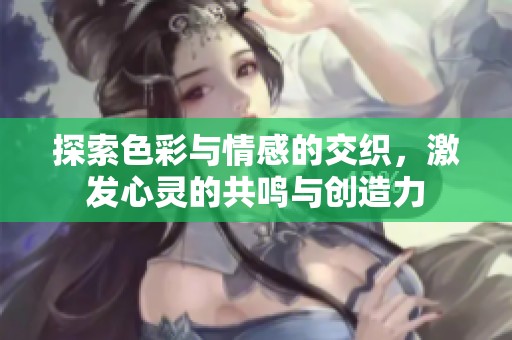 探索色彩与情感的交织，激发心灵的共鸣与创造力