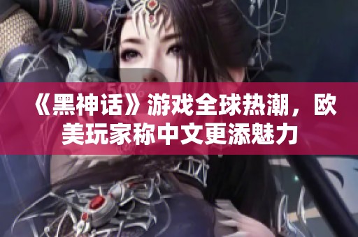 《黑神话》游戏全球热潮，欧美玩家称中文更添魅力