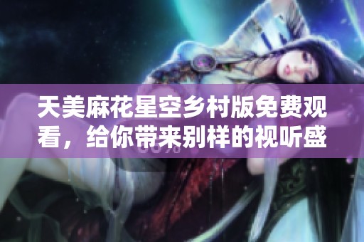 天美麻花星空乡村版免费观看，给你带来别样的视听盛宴