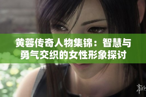 黄蓉传奇人物集锦：智慧与勇气交织的女性形象探讨