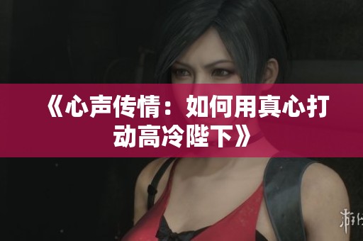 《心声传情：如何用真心打动高冷陛下》