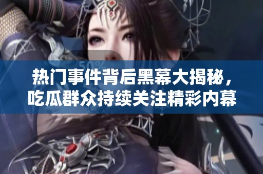 热门事件背后黑幕大揭秘，吃瓜群众持续关注精彩内幕