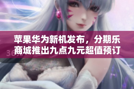 苹果华为新机发布，分期乐商城推出九点九元超值预订礼包