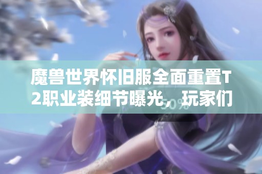 魔兽世界怀旧服全面重置T2职业装细节曝光，玩家们纷纷心动