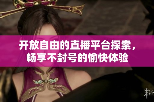 开放自由的直播平台探索，畅享不封号的愉快体验