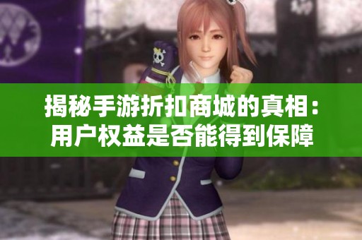 揭秘手游折扣商城的真相：用户权益是否能得到保障