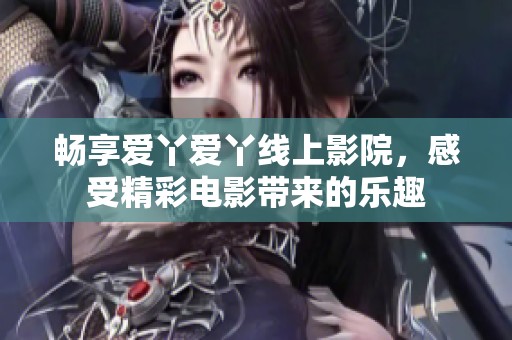 畅享爱丫爱丫线上影院，感受精彩电影带来的乐趣