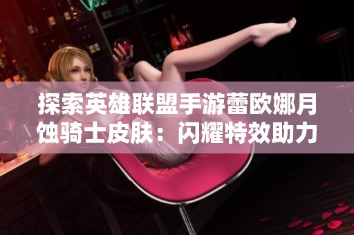 探索英雄联盟手游蕾欧娜月蚀骑士皮肤：闪耀特效助力战场征服