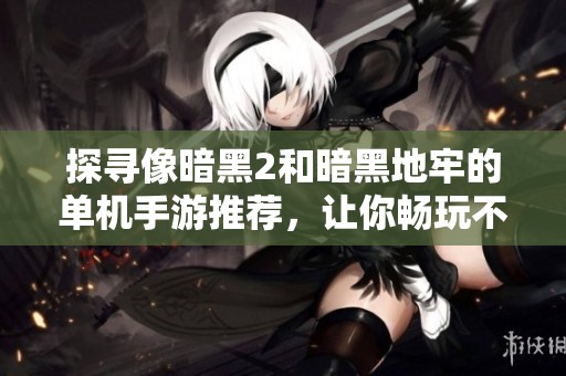 探寻像暗黑2和暗黑地牢的单机手游推荐，让你畅玩不止！