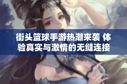 街头篮球手游热潮来袭 体验真实与激情的无缝连接