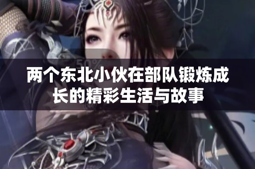 两个东北小伙在部队锻炼成长的精彩生活与故事