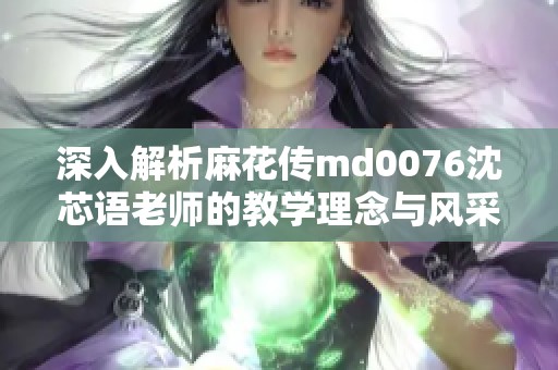 深入解析麻花传md0076沈芯语老师的教学理念与风采