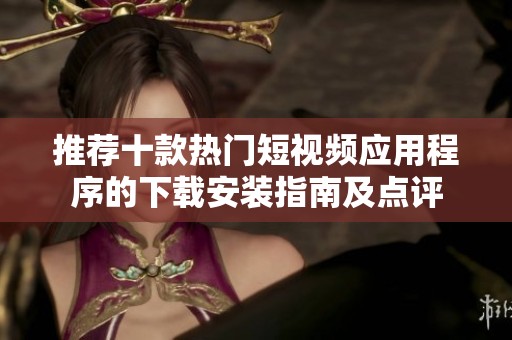 推荐十款热门短视频应用程序的下载安装指南及点评