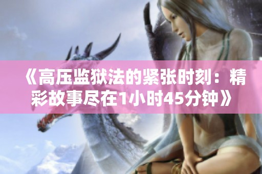 《高压监狱法的紧张时刻：精彩故事尽在1小时45分钟》