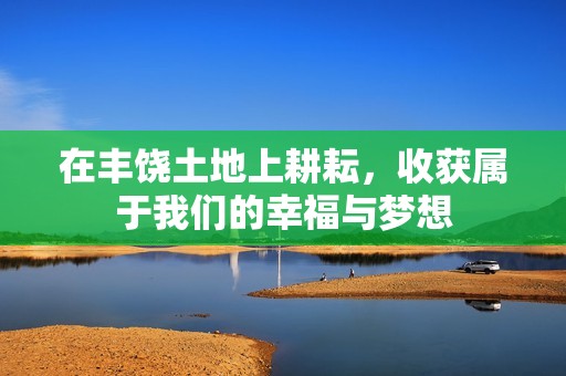 在丰饶土地上耕耘，收获属于我们的幸福与梦想