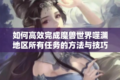 如何高效完成魔兽世界噬渊地区所有任务的方法与技巧