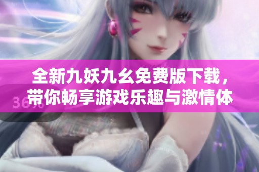 全新九妖九幺免费版下载，带你畅享游戏乐趣与激情体验