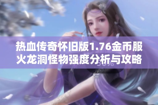 热血传奇怀旧版1.76金币服火龙洞怪物强度分析与攻略分享