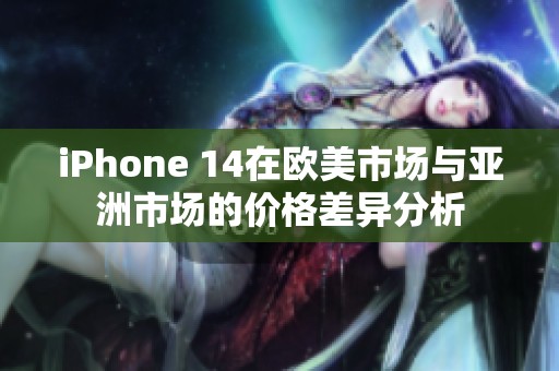 iPhone 14在欧美市场与亚洲市场的价格差异分析