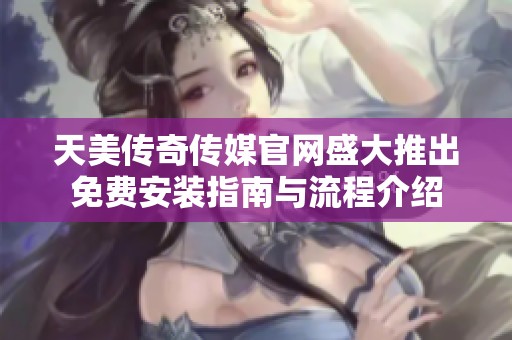 天美传奇传媒官网盛大推出免费安装指南与流程介绍
