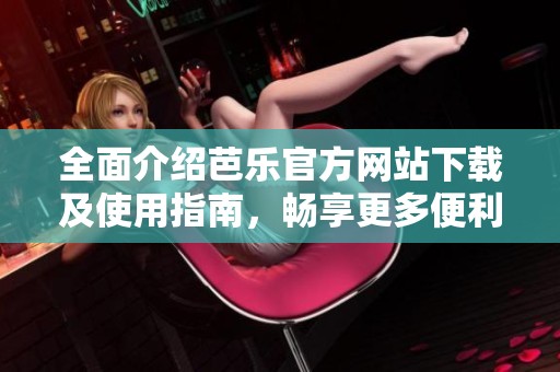 全面介绍芭乐官方网站下载及使用指南，畅享更多便利功能