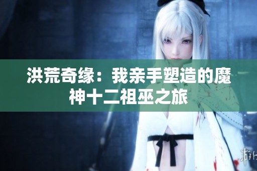 洪荒奇缘：我亲手塑造的魔神十二祖巫之旅