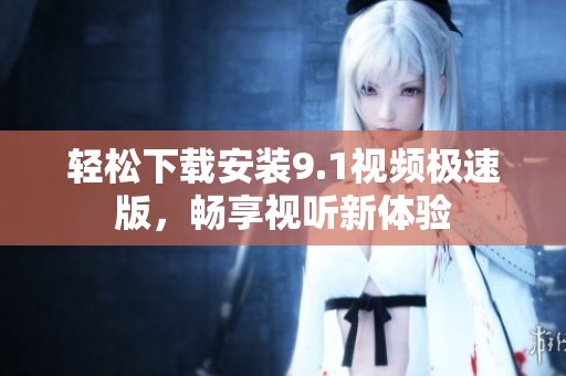 轻松下载安装9.1视频极速版，畅享视听新体验