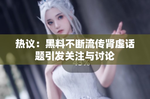 热议：黑料不断流传肾虚话题引发关注与讨论