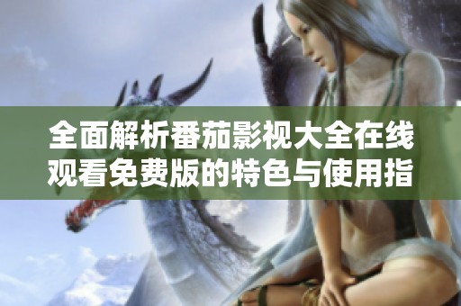 全面解析番茄影视大全在线观看免费版的特色与使用指南