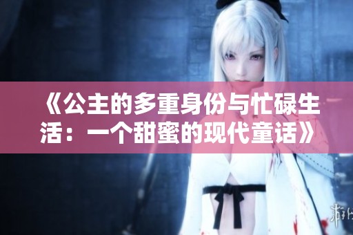 《公主的多重身份与忙碌生活：一个甜蜜的现代童话》