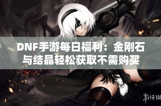 DNF手游每日福利：金刚石与结晶轻松获取不需购买