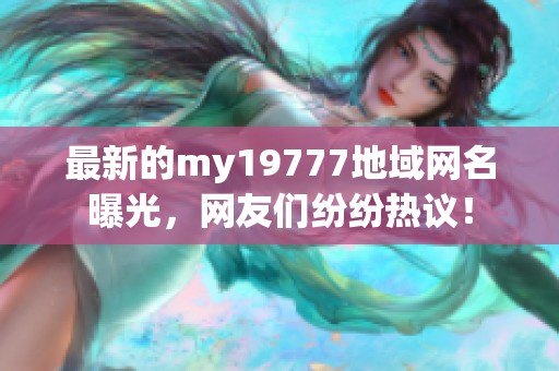最新的my19777地域网名曝光，网友们纷纷热议！