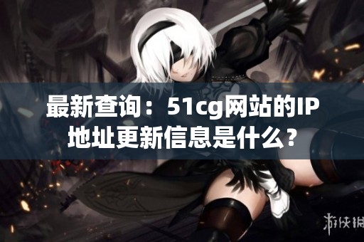 最新查询：51cg网站的IP地址更新信息是什么？