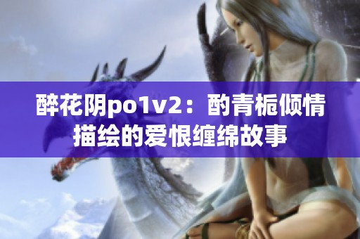 醉花阴po1v2：酌青栀倾情描绘的爱恨缠绵故事