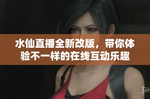 水仙直播全新改版，带你体验不一样的在线互动乐趣