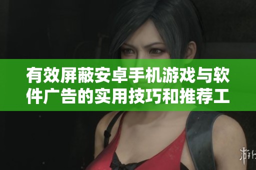 有效屏蔽安卓手机游戏与软件广告的实用技巧和推荐工具