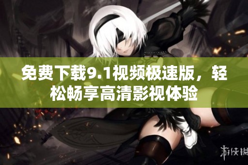 免费下载9.1视频极速版，轻松畅享高清影视体验