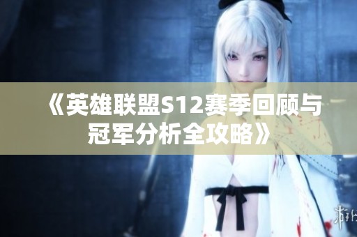 《英雄联盟S12赛季回顾与冠军分析全攻略》