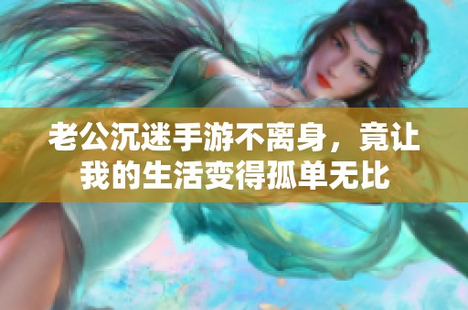 老公沉迷手游不离身，竟让我的生活变得孤单无比