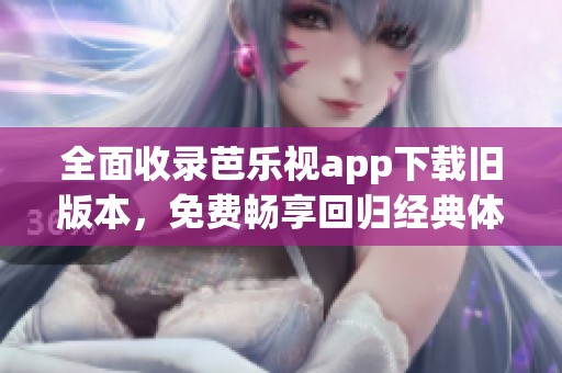 全面收录芭乐视app下载旧版本，免费畅享回归经典体验