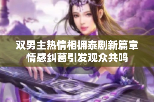 双男主热情相拥泰剧新篇章情感纠葛引发观众共鸣