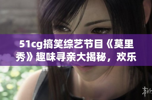 51cg搞笑综艺节目《莫里秀》趣味寻亲大揭秘，欢乐不断！