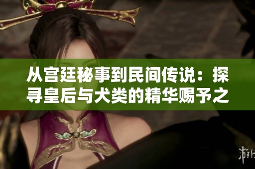 从宫廷秘事到民间传说：探寻皇后与犬类的精华赐予之谜