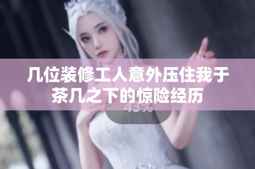 几位装修工人意外压住我于茶几之下的惊险经历