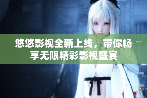 悠悠影视全新上线，带你畅享无限精彩影视盛宴
