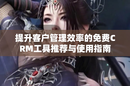 提升客户管理效率的免费CRM工具推荐与使用指南
