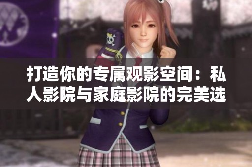 打造你的专属观影空间：私人影院与家庭影院的完美选择