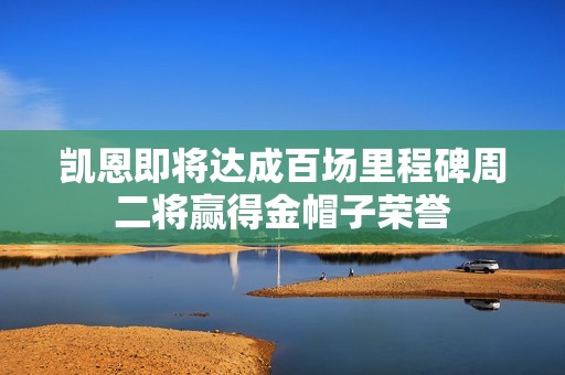 凯恩即将达成百场里程碑周二将赢得金帽子荣誉