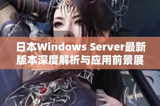 日本Windows Server最新版本深度解析与应用前景展望
