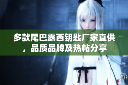 多款尾巴露西钥匙厂家直供，品质品牌及热帖分享